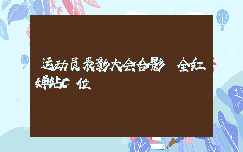 运动员表彰大会合影 全红婵站C位插图